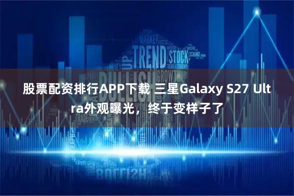 股票配资排行APP下载 三星Galaxy S27 Ultra外观曝光，终于变样子了