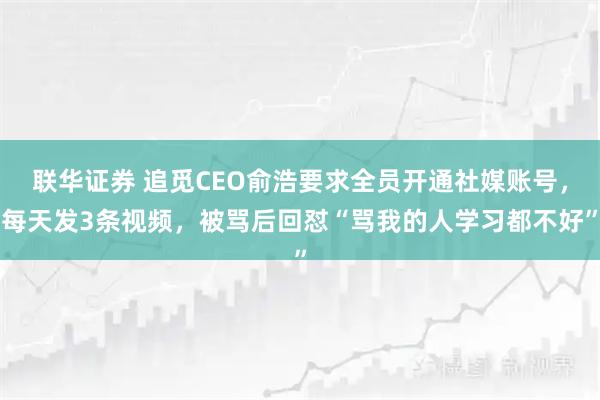 联华证券 追觅CEO俞浩要求全员开通社媒账号，每天发3条视频，被骂后回怼“骂我的人学习都不好”