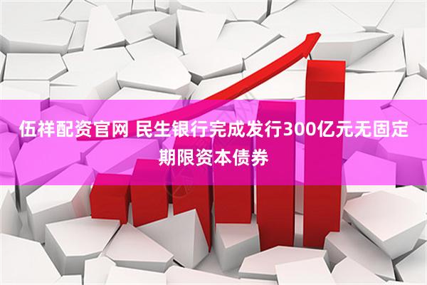 伍祥配资官网 民生银行完成发行300亿元无固定期限资本债券