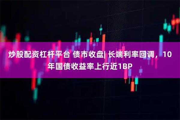 炒股配资杠杆平台 债市收盘| 长端利率回调，10年国债收益率上行近1BP