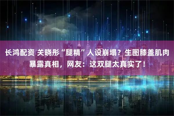 长鸿配资 关晓彤“腿精”人设崩塌?生图膝盖肌肉暴露真相,网友:这双腿太真实了!