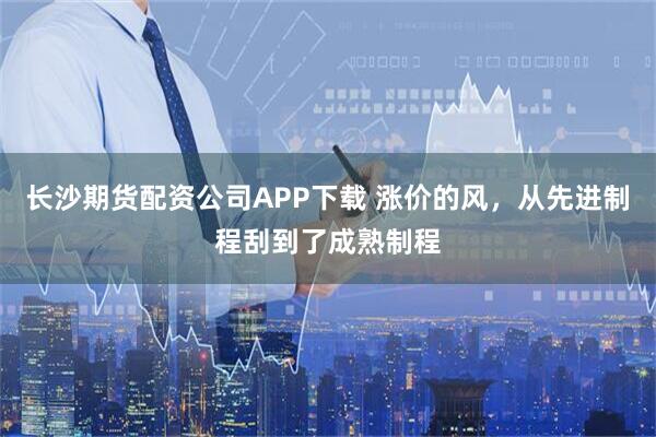 长沙期货配资公司APP下载 涨价的风，从先进制程刮到了成熟制程